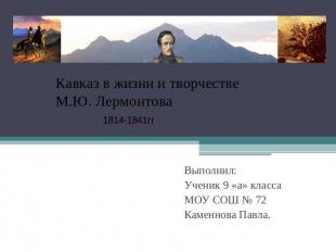 Кавказ в жизни и творчестве М.Ю. Лермонтова 1814-1841гг Выполнил:Ученик 9 «а» кл
