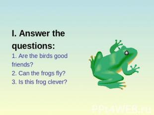 I. Answer thequestions:1. Are the birds goodfriends?2. Can the frogs fly?3. Is t