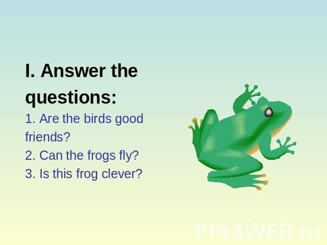 I. Answer thequestions:1. Are the birds goodfriends?2. Can the frogs fly?3. Is this frog clever?