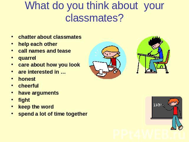 What do you think about your classmates? chatter about classmateshelp each othercall names and teasequarrelcare about how you lookare interested in …honestcheerfulhave argumentsfightkeep the wordspend a lot of time together