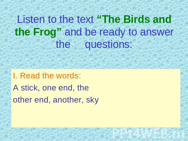 Listen to the text “The Birds and the Frog” and be ready to answer the questions: I. Read the words:A stick, one end, theother end, another, sky
