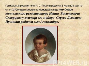 Гениальный русский поэт А. С. Пушкин родился 6 июня (26 мая по ст. ст.)1799года