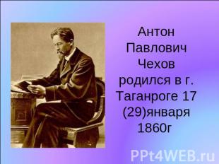 Антон Павлович Чехов родился в г. Таганроге 17 (29)января 1860г