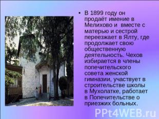 В 1899 году он продаёт имение в Мелихово и  вместе с матерью и сестрой переезжае