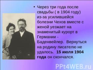 Через три года после свадьбы ( в 1904 году) из-за усилившейся болезни Чехов вмес