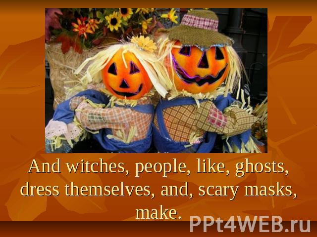 And witches, people, like, ghosts, dress themselves, and, scary masks, make.