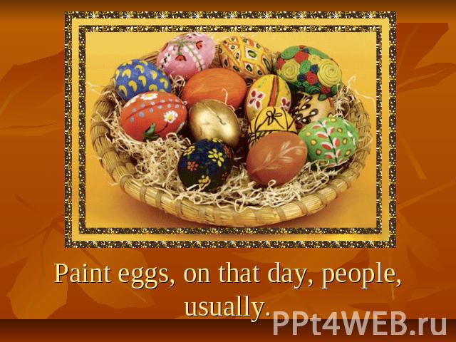 Paint eggs, on that day, people, usually.