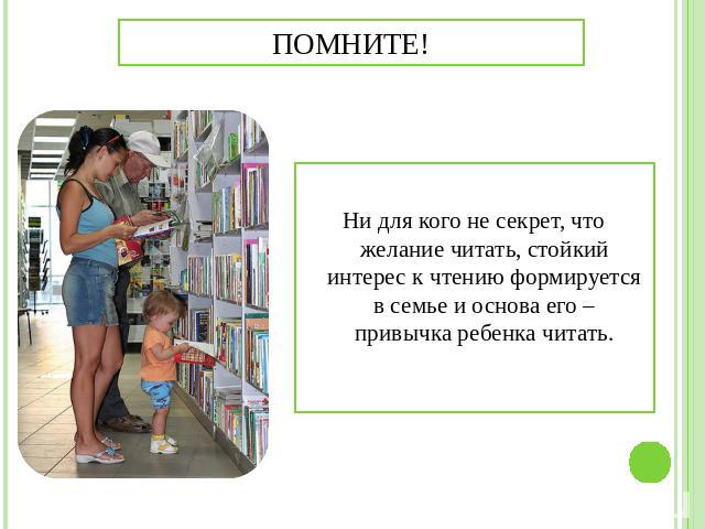 Помните! Ни для кого не секрет, что желание читать, стойкий интерес к чтению формируется в семье и основа его – привычка ребенка читать.