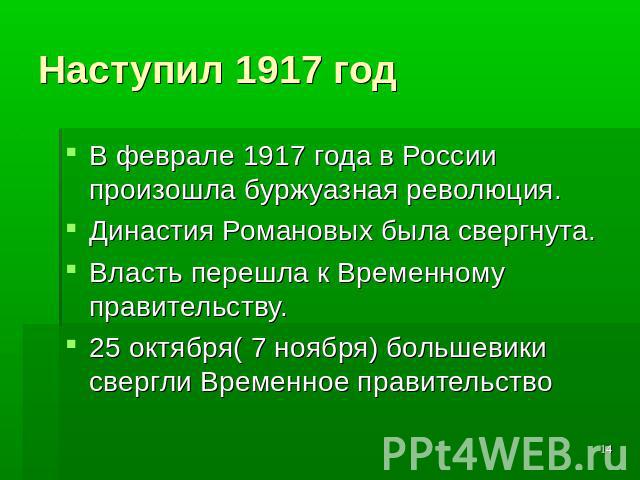 Наступил 1917 год В феврале 1917 года в России произошла буржуазная революция. Династия Романовых была свергнута.Власть перешла к Временному правительству.25 октября( 7 ноября) большевики свергли Временное правительство