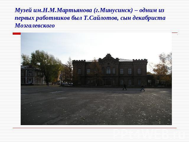 Музей им.Н.М.Мартьянова (г.Минусинск) – одним из первых работников был Т.Сайлотов, сын декабриста Мозгалевского