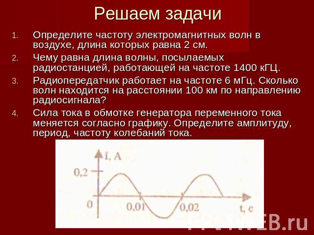 Решаем задачи Определите частоту электромагнитных волн в воздухе, длина которых равна 2 см.Чему равна длина волны, посылаемых радиостанцией, работающей на частоте 1400 кГЦ.Радиопередатчик работает на частоте 6 мГц. Сколько волн находится на расстоян…