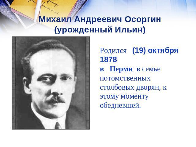 Михаил Андреевич Осоргин (урожденный Ильин) Родился (19) октября1878в Перми в семье потомственных столбовых дворян, к этому моменту обедневшей.