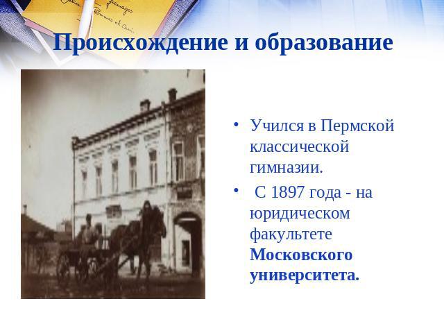 Происхождение и образование Учился в Пермской классической гимназии. С 1897 года - на юридическом факультете Московского университета.