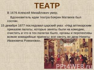 ТЕАТРВ 1676 Алексей Михайлович умер. Вдохновитель идеи театра боярин Матвеев был