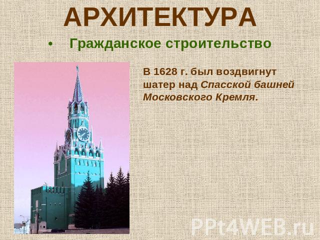 АРХИТЕКТУРАГражданское строительство В 1628 г. был воздвигнут шатер над Спасской башней Московского Кремля.