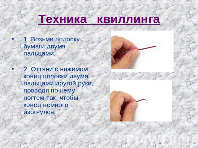 Техника квиллинга 1. Возьми полоску бумаги двумя пальцами.2. Оттяни с нажимом конец полоски двумя пальцами другой руки, проводя по нему ногтем так, чтобы конец немного изогнулся.