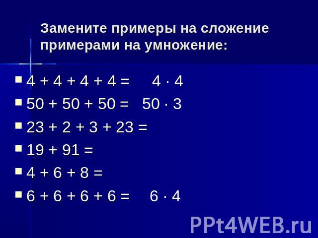 Замените примеры на сложение примерами на умножение:4 + 4 + 4 + 4 =50 + 50 + 50 =23 + 2 + 3 + 23 =19 + 91 =4 + 6 + 8 =6 + 6 + 6 + 6 =