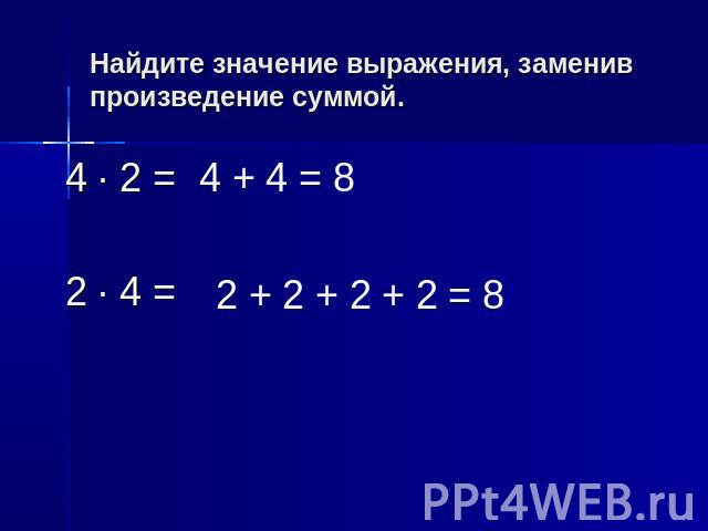 Найдите значение выражения, заменив произведение суммой. 4 · 2 = 2 · 4 =4 + 4 = 82 · 4 =2 + 2 + 2 + 2 = 8