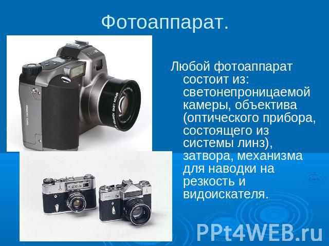 Фотоаппарат. Любой фотоаппарат состоит из: светонепроницаемой камеры, объектива (оптического прибора, состоящего из системы линз), затвора, механизма для наводки на резкость и видоискателя.