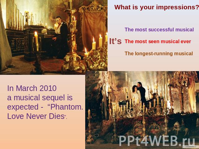What is your impressions?It’sThe most successful musical The most seen musical everThe longest-running musical In March 2010 a musical sequel is expected - “Phantom. Love Never Dies”.
