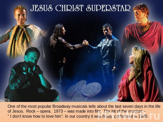One of the most popular Broadway musicals tells about the last seven days in the lifeof Jesus. Rock – opera. 1973 – was made into film. The hit of the musical – “ I don’t know how to love him”. In our country it was firstly performed in 1990.