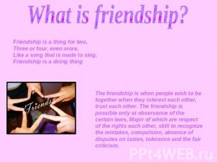 What is friendship? Friendship is a thing for two,Three or four, even more,Like
