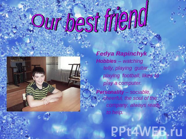 Our best friend Fedya RapinchykHobbies – watching telly, playing guitar, playing football, likes to play a computer.Personality – sociable, cheerful, the soul of the company, always ready to help.