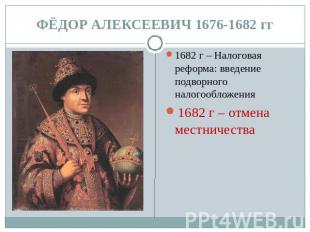 ФЁДОР АЛЕКСЕЕВИЧ 1676-1682 гг 1682 г – Налоговая реформа: введение подворного на