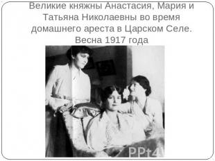 Великие княжны Анастасия, Мария и Татьяна Николаевны во время домашнего ареста в