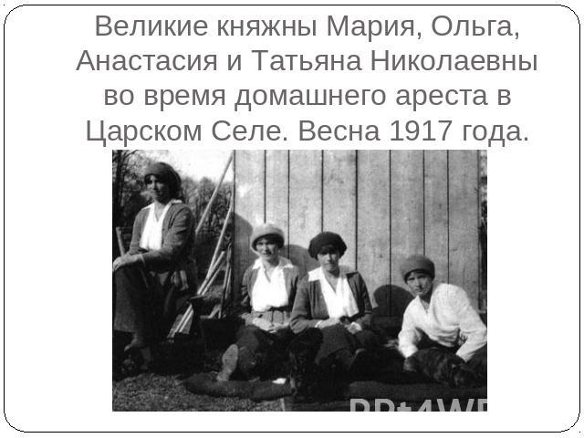 Великие княжны Мария, Ольга, Анастасия и Татьяна Николаевны во время домашнего ареста в Царском Селе. Весна 1917 года.