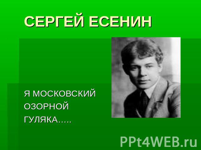 СЕРГЕЙ ЕСЕНИН Я МОСКОВСКИЙ ОЗОРНОЙ ГУЛЯКА…..