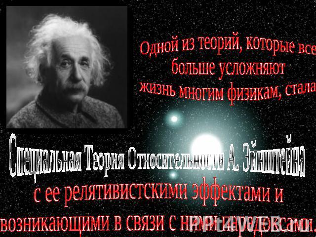 Одной из теорий, которые всебольше усложняютжизнь многим физикам, сталаСпециальная Теория Относительности А. Эйнштейнас ее релятивистскими эффектами ивозникающими в связи с ними парадоксами.