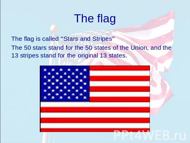 The flag The flag is called “Stars and Stripes” The 50 stars stand for the 50 states of the Union, and the 13 stripes stand for the original 13 states.