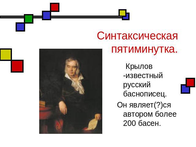 Синтаксическая пятиминутка. Крылов -известный русский баснописец.Он являет(?)ся автором более 200 басен.