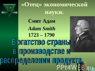 «Отец» экономической науки.Смит АдамAdam Smith1723 – 1790 Богатство страны - в п