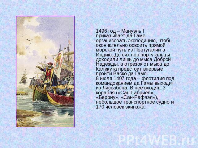 1496 год – Мануэль I приказывает да Гаме организовать экспедицию, чтобы окончательно освоить прямой морской путь из Португалии в Индию. До сих пор португальцы доходили лишь до мыса Доброй Надежды, а отрезок от мыса до Каликута предстоит впервые прой…