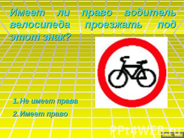 Имеет ли право водитель велосипеда проезжать под этот знак?Не имеет праваИмеет право