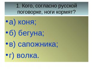 1. Кого, согласно русской поговорке, ноги кормят? а) коня;б) бегуна;в) сапожника