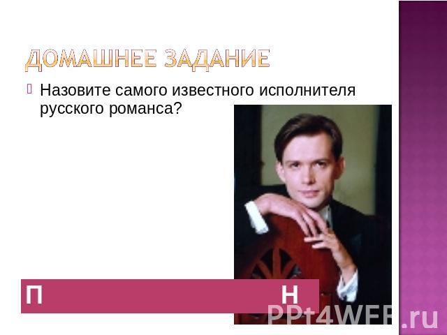 Домашнее задание Назовите самого известного исполнителя русского романса?