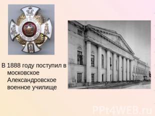 В 1888 году поступил в московское Александровское военное училище