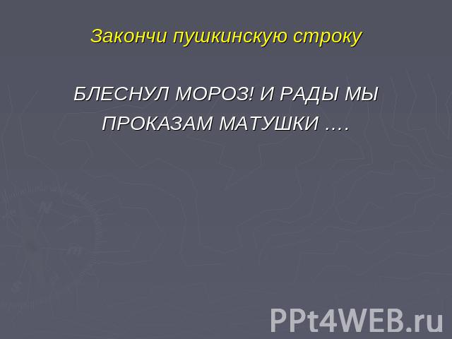 Закончи пушкинскую строкуБЛЕСНУЛ МОРОЗ! И РАДЫ МЫПРОКАЗАМ МАТУШКИ ….