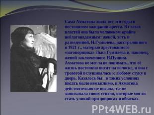Сама Ахматова жила все эти годы в постоянном ожидании ареста. В глазах властей о