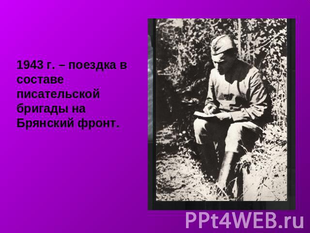 1943 г. – поездка в составе писательской бригады на Брянский фронт.