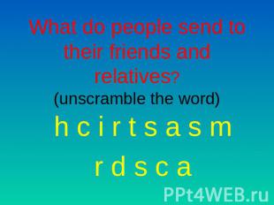 What do people send to their friends and relatives?(unscramble the word) h c i r