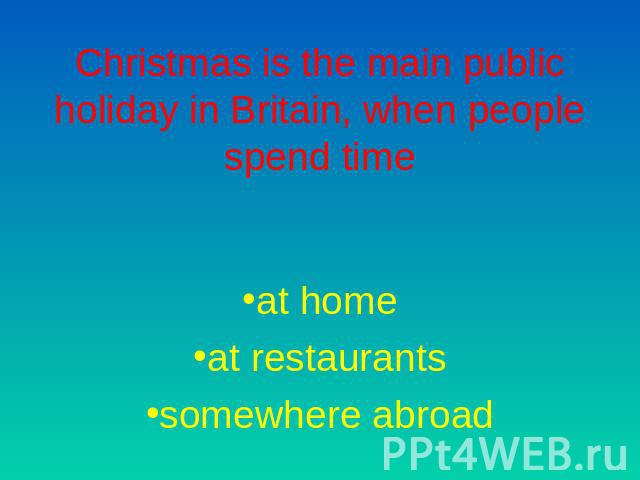 Christmas is the main public holiday in Britain, when people spend time at homeat restaurantssomewhere abroad
