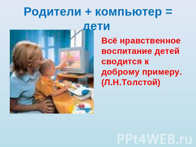 Родители + компьютер = дети Всё нравственное воспитание детей сводится к доброму примеру.(Л.Н.Толстой)