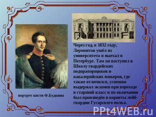 Через год, в 1832 году, Лермонтов ушёл из университета и выехал в Петербург. Там
