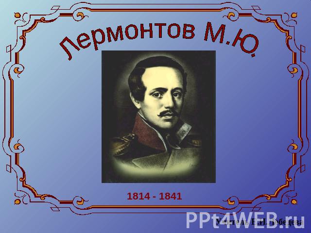 Лермонтов М.Ю. 1814 - 1841Учитель Е.И.Лебедева