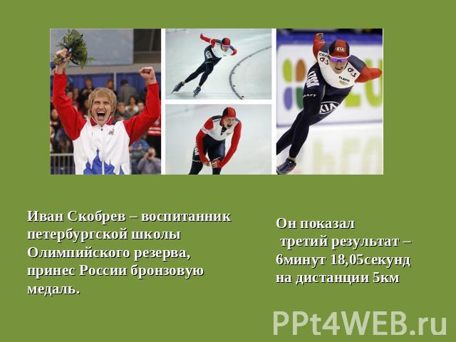Иван Скобрев – воспитанник петербургской школы Олимпийского резерва, принес России бронзовуюмедаль.Он показал третий результат – 6минут 18,05секунд на дистанции 5км