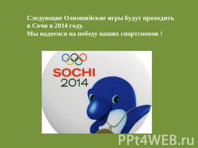 Следующие Олимпийские игры будут проходитьв Сочи в 2014 году.Мы надеемся на победу наших спортсменов !